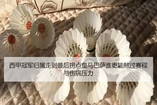 西甲冠军归属走到最后拐点皇马巴萨谁更能熬过赛程与伤病压力